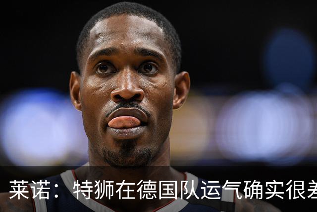 莱诺：特狮在德国队运气确实很差 乌尔比希是诺伊尔的热门接班人
